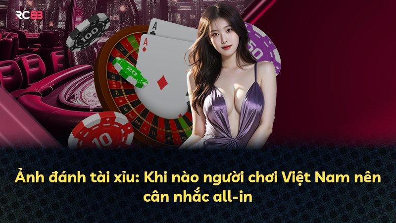 Ảnh đánh tài xỉu: Khi nào người chơi Việt Nam nên cân nhắc all-in