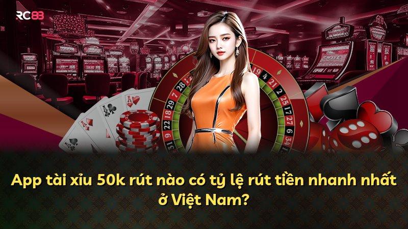 App tài xỉu 50k rút nào có tỷ lệ rút tiền nhanh nhất ở Việt Nam?