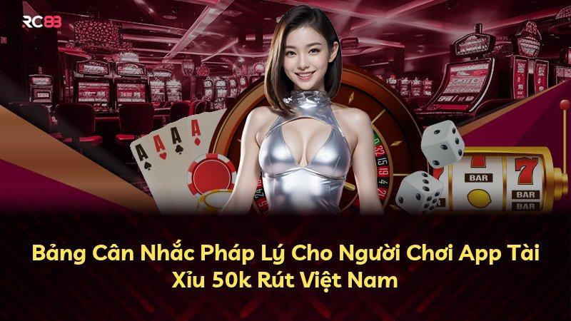 Bảng Cân Nhắc Pháp Lý Cho Người Chơi App Tài Xỉu 50k Rút Việt Nam