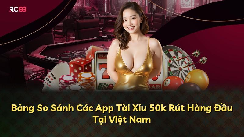Bảng So Sánh Các App Tài Xỉu 50k Rút Hàng Đầu Tại Việt Nam