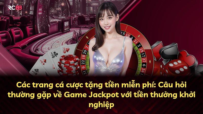 Các trang cá cược tặng tiền miễn phí: Câu hỏi thường gặp về Game Jackpot với tiền thưởng khởi nghiệp