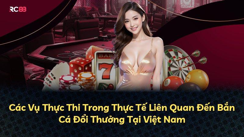 Các Vụ Thực Thi Trong Thực Tế Liên Quan Đến Bắn Cá Đổi Thưởng Tại Việt Nam