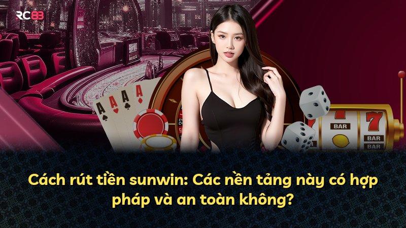 Cách rút tiền sunwin: Các nền tảng này có hợp pháp và an toàn không?