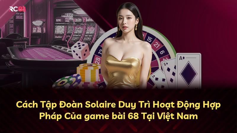Cách Tập Đoàn Solaire Duy Trì Hoạt Động Hợp Pháp Của game bài 68 Tại Việt Nam