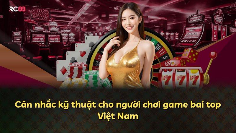 Cân nhắc kỹ thuật cho người chơi game bai top Việt Nam