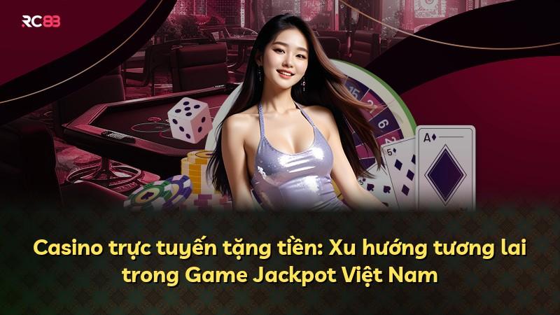 Casino trực tuyến tặng tiền: Xu hướng tương lai trong Game Jackpot Việt Nam