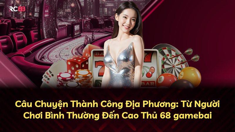 Câu Chuyện Thành Công Địa Phương: Từ Người Chơi Bình Thường Đến Cao Thủ 68 gamebai