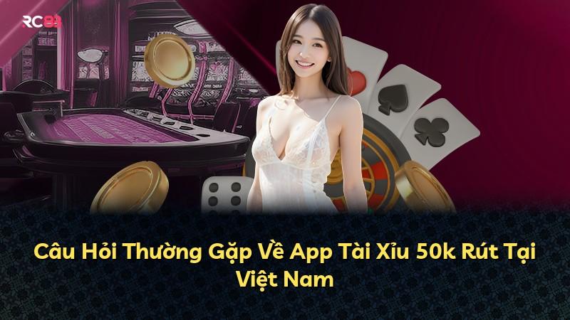 Câu Hỏi Thường Gặp Về App Tài Xỉu 50k Rút Tại Việt Nam
