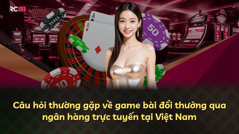 Câu hỏi thường gặp về game bài đổi thưởng qua ngân hàng trực tuyến tại Việt Nam