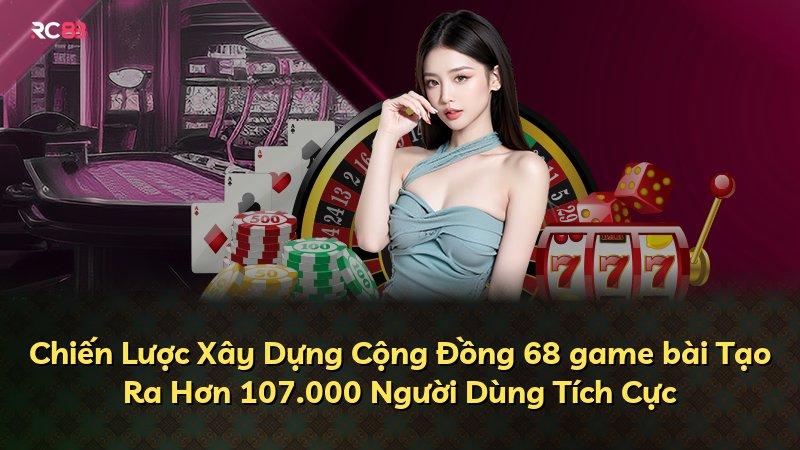 Chiến Lược Xây Dựng Cộng Đồng 68 game bài Tạo Ra Hơn 107.000 Người Dùng Tích Cực