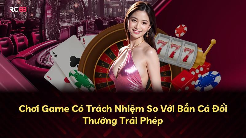 Chơi Game Có Trách Nhiệm So Với Bắn Cá Đổi Thưởng Trái Phép