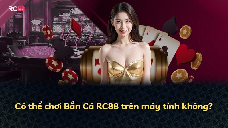 Có thể chơi Bắn Cá RC88 trên máy tính không?