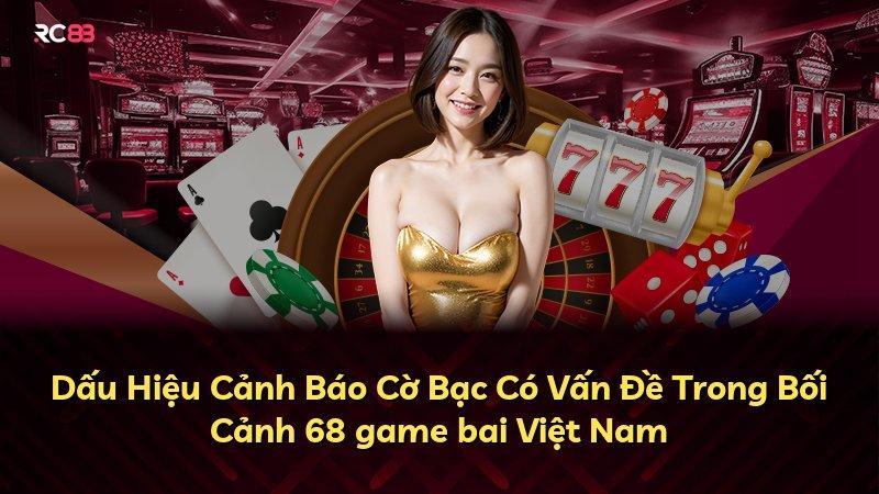Dấu Hiệu Cảnh Báo Cờ Bạc Có Vấn Đề Trong Bối Cảnh 68 game bai Việt Nam