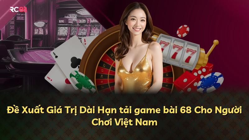 Đề Xuất Giá Trị Dài Hạn tải game bài 68 Cho Người Chơi Việt Nam