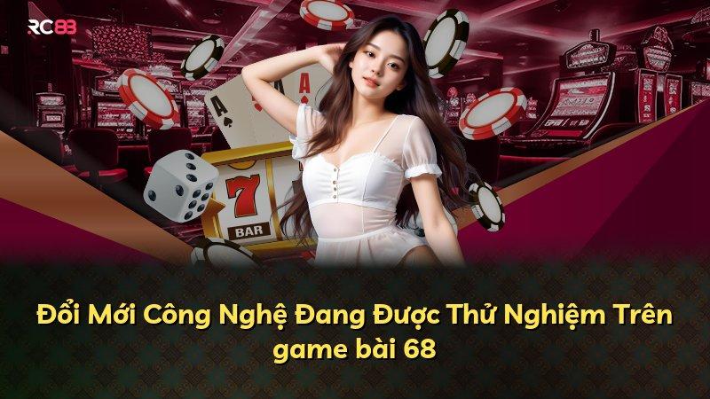 Đổi Mới Công Nghệ Đang Được Thử Nghiệm Trên game bài 68