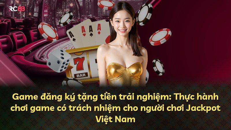 Game đăng ký tặng tiền trải nghiệm: Thực hành chơi game có trách nhiệm cho người chơi Jackpot Việt Nam