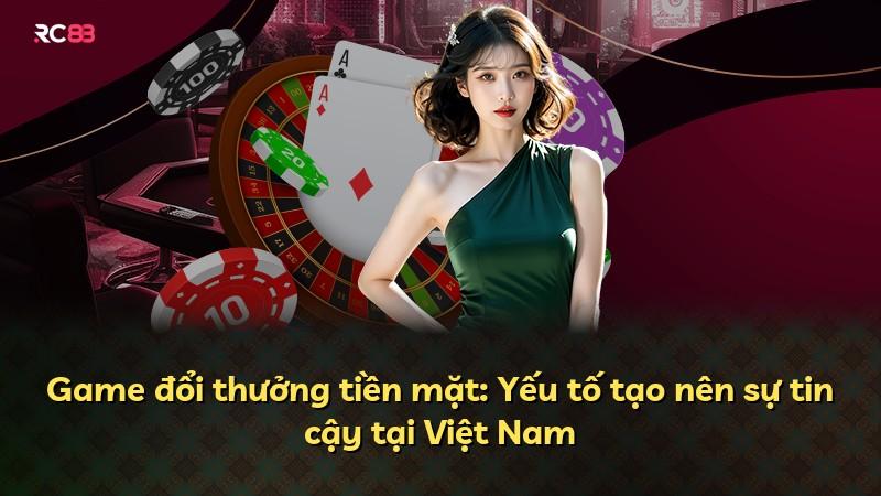 Game đổi thưởng tiền mặt: Yếu tố tạo nên sự tin cậy tại Việt Nam
