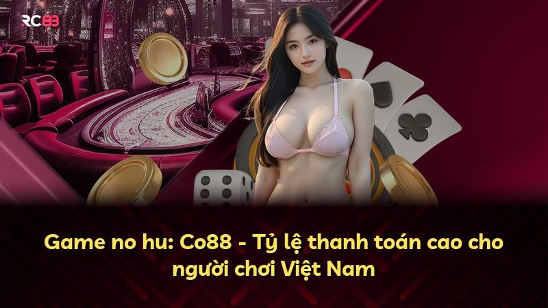 Game no hu: Co88 - Tỷ lệ thanh toán cao cho người chơi Việt Nam