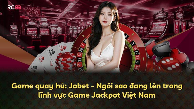 Game quay hủ: Jobet - Ngôi sao đang lên trong lĩnh vực Game Jackpot Việt Nam