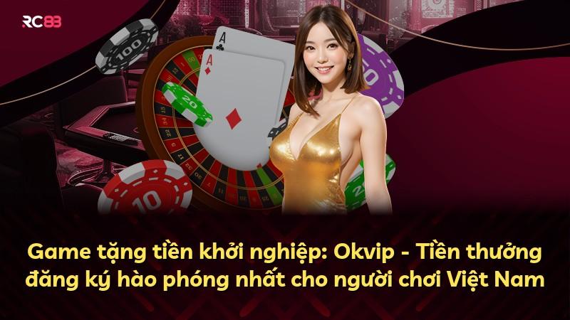 Game tặng tiền khởi nghiệp: Okvip - Tiền thưởng đăng ký hào phóng nhất cho người chơi Việt Nam