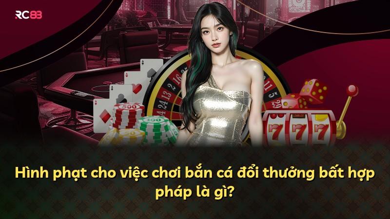 Hình phạt cho việc chơi bắn cá đổi thưởng bất hợp pháp là gì?