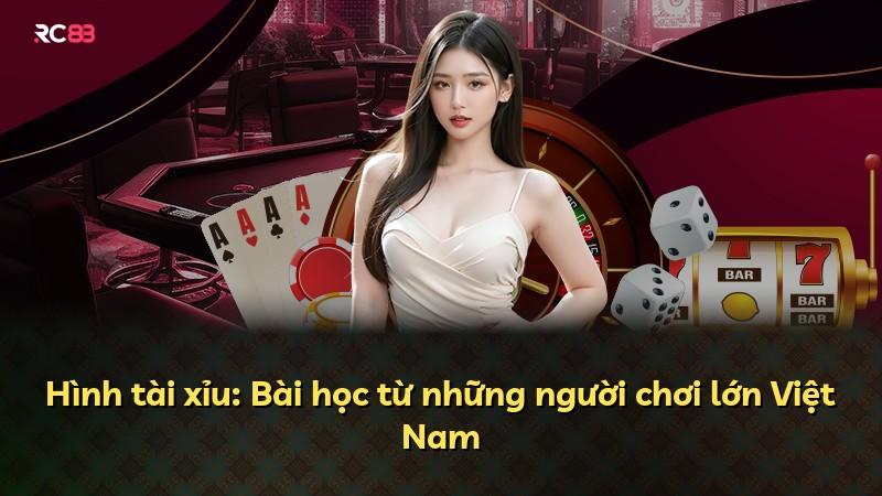 Hình tài xỉu: Bài học từ những người chơi lớn Việt Nam