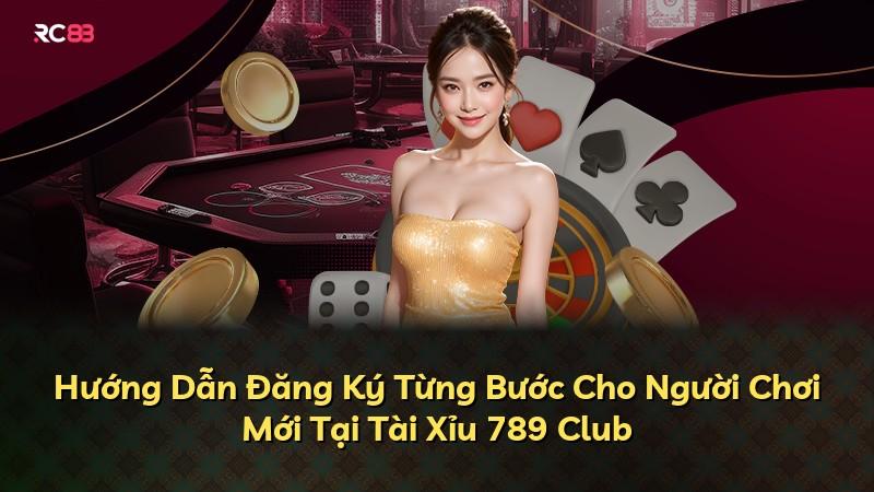 Hướng Dẫn Đăng Ký Từng Bước Cho Người Chơi Mới Tại Tài Xỉu 789 Club