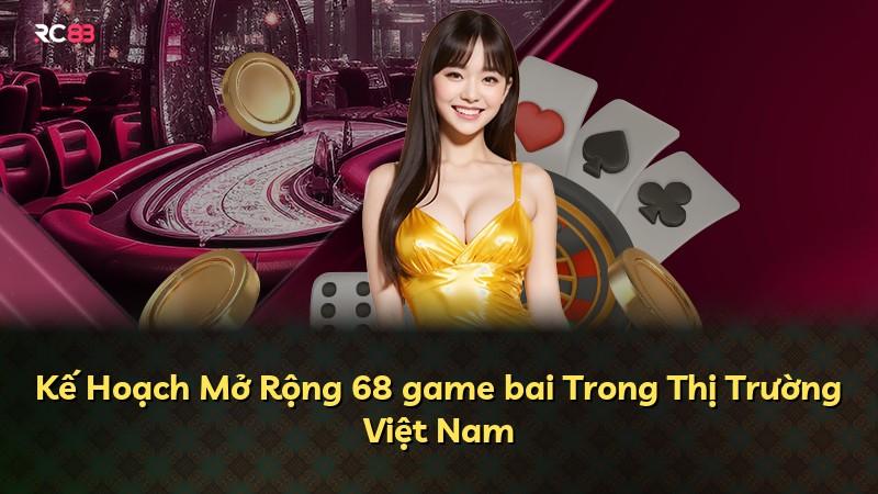 Kế Hoạch Mở Rộng 68 game bai Trong Thị Trường Việt Nam