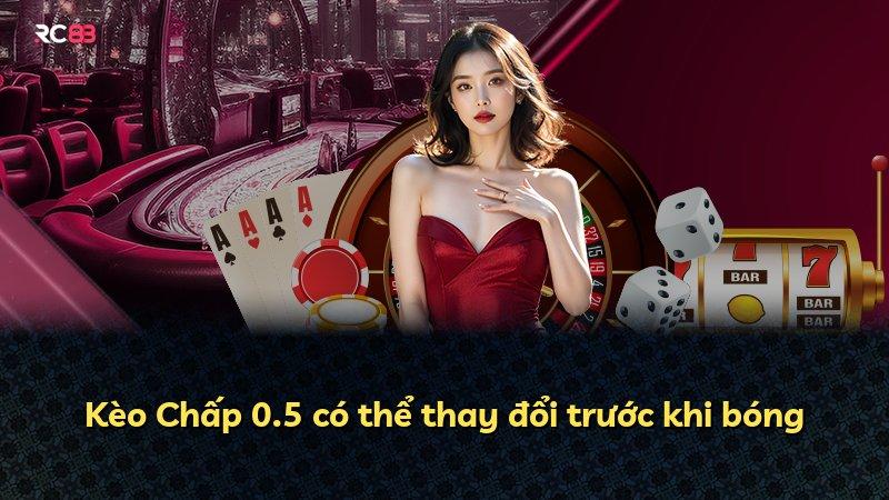 Kèo Chấp 0.5 có thể thay đổi trước khi bóng