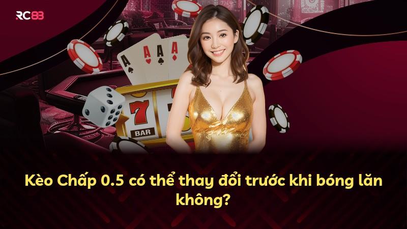 Kèo Chấp 0.5 có thể thay đổi trước khi bóng lăn không?