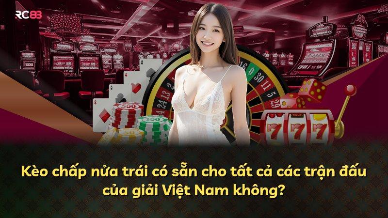 Kèo chấp nửa trái có sẵn cho tất cả các trận đấu của giải Việt Nam không?