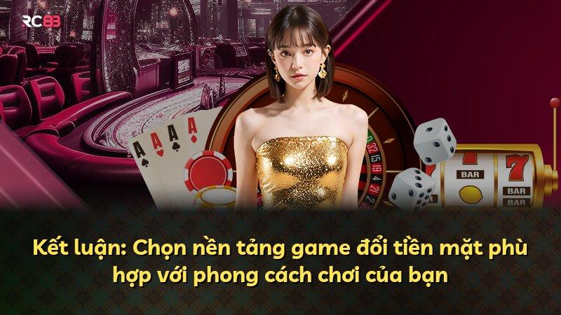Kết luận: Chọn nền tảng game đổi tiền mặt phù hợp với phong cách chơi của bạn