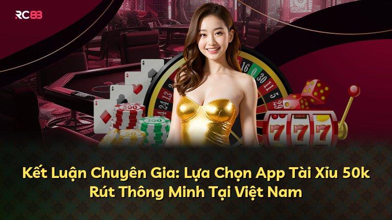 Kết Luận Chuyên Gia: Lựa Chọn App Tài Xỉu 50k Rút Thông Minh Tại Việt Nam