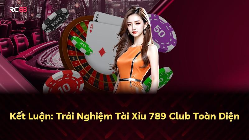 Kết Luận: Trải Nghiệm Tài Xỉu 789 Club Toàn Diện