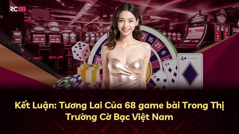 Kết Luận: Tương Lai Của 68 game bài Trong Thị Trường Cờ Bạc Việt Nam