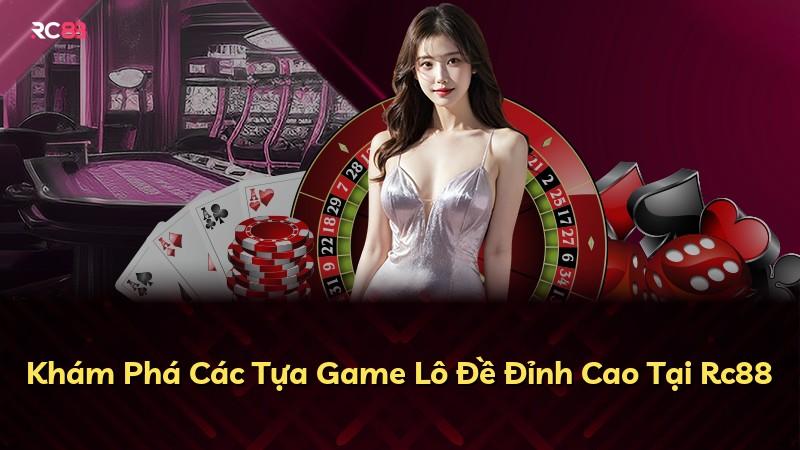 Khám Phá Các Tựa Game Lô Đề Đỉnh Cao Tại Rc88