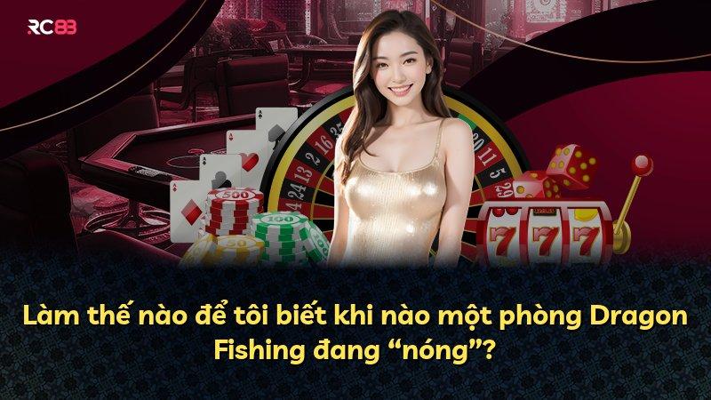 Làm thế nào để tôi biết khi nào một phòng Dragon Fishing đang “nóng”?
