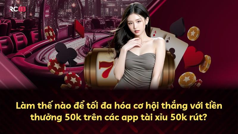 Làm thế nào để tối đa hóa cơ hội thắng với tiền thưởng 50k trên các app tài xỉu 50k rút?