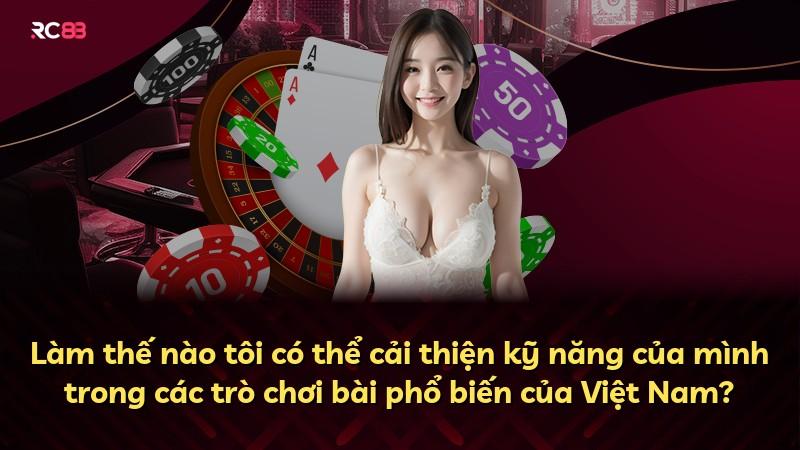 Làm thế nào tôi có thể cải thiện kỹ năng của mình trong các trò chơi bài phổ biến của Việt Nam?