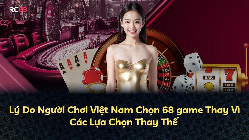 Lý Do Người Chơi Việt Nam Chọn 68 game Thay Vì Các Lựa Chọn Thay Thế