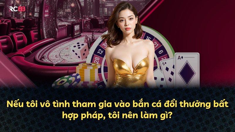 Nếu tôi vô tình tham gia vào bắn cá đổi thưởng bất hợp pháp, tôi nên làm gì?