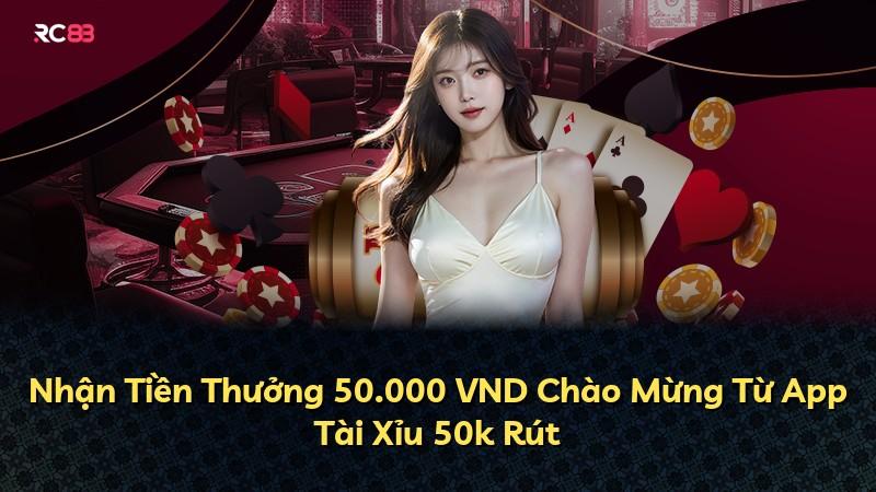 Nhận Tiền Thưởng 50.000 VND Chào Mừng Từ App Tài Xỉu 50k Rút