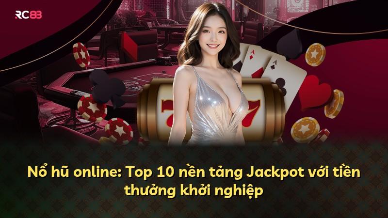 Nổ hũ online: Top 10 nền tảng Jackpot với tiền thưởng khởi nghiệp