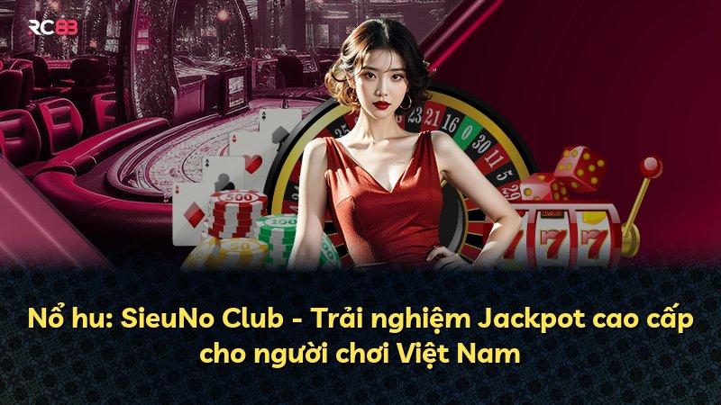 Nổ hu: SieuNo Club - Trải nghiệm Jackpot cao cấp cho người chơi Việt Nam
