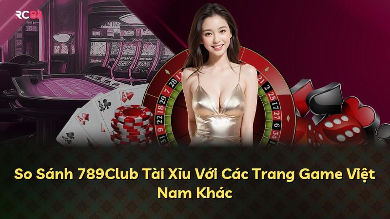 So Sánh 789Club Tài Xỉu Với Các Trang Game Việt Nam Khác