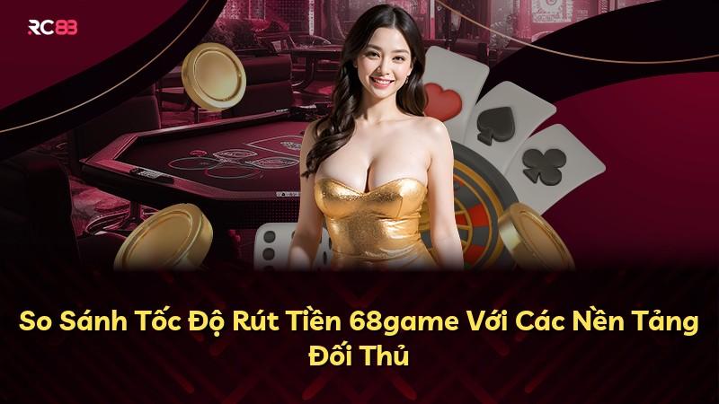 So Sánh Tốc Độ Rút Tiền 68game Với Các Nền Tảng Đối Thủ