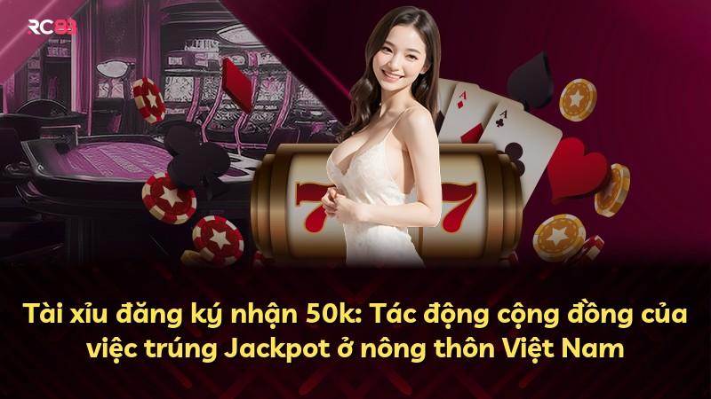 Tài xỉu đăng ký nhận 50k: Tác động cộng đồng của việc trúng Jackpot ở nông thôn Việt Nam