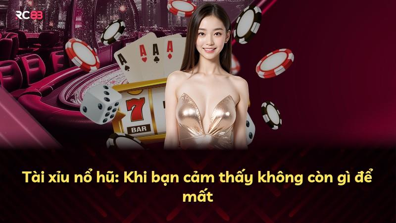 Tài xỉu nổ hũ: Khi bạn cảm thấy không còn gì để mất