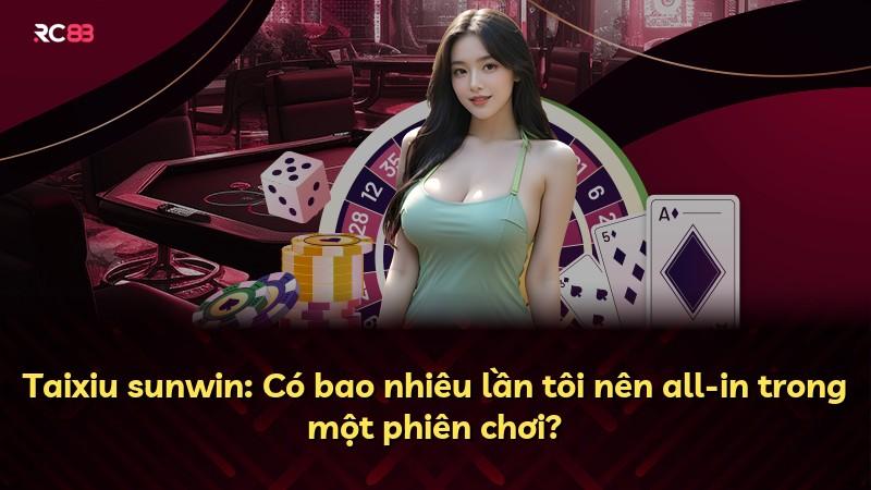 Taixiu sunwin: Có bao nhiêu lần tôi nên all-in trong một phiên chơi?