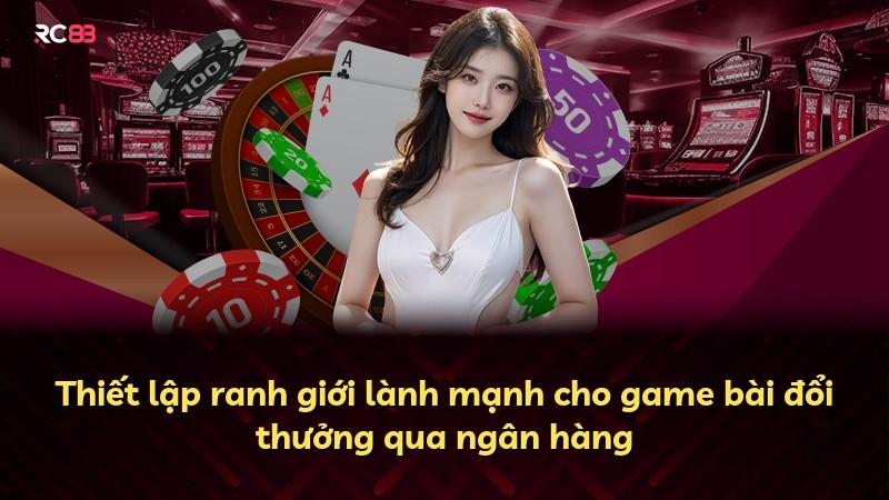 Thiết lập ranh giới lành mạnh cho game bài đổi thưởng qua ngân hàng
